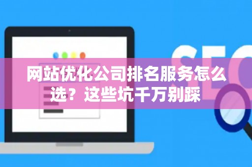 网站优化公司排名服务怎么选？这些坑千万别踩