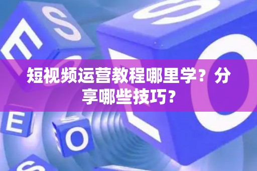 短视频运营教程哪里学?分享哪些技巧? 短视频运营教程哪里学?分享哪些技巧?