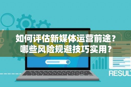 如何评估新媒体运营前途？哪些风险规避技巧实用？