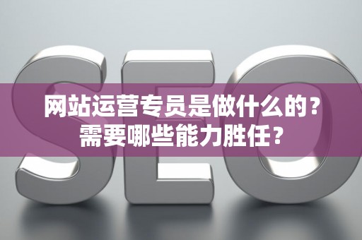 网站运营专员是做什么的？需要哪些能力胜任？