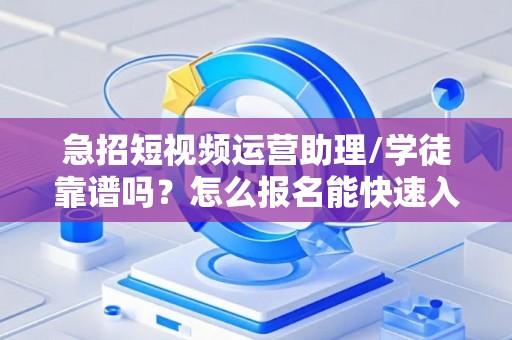 急招短视频运营助理/学徒靠谱吗？怎么报名能快速入职？