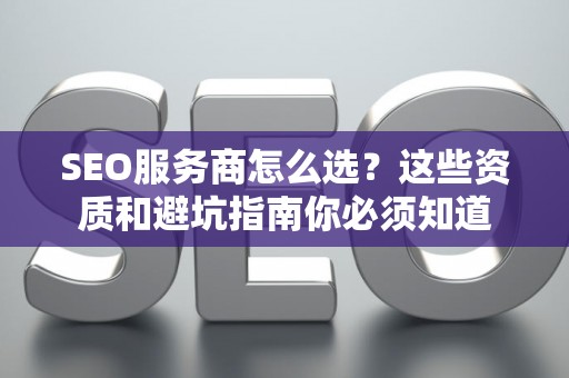 SEO服务商怎么选？这些资质和避坑指南你必须知道