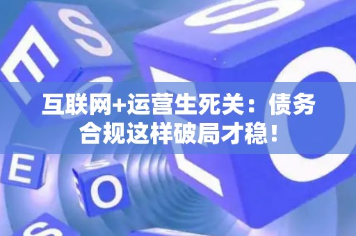 互联网+运营生死关：债务合规这样破局才稳！