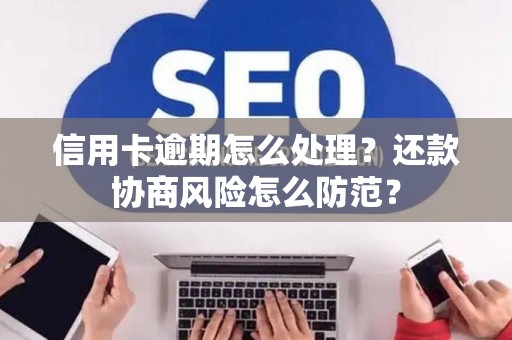 信用卡逾期怎么处理？还款协商风险怎么防范？