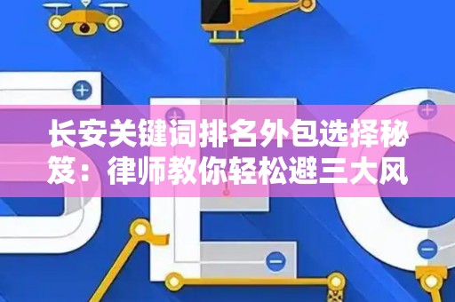 长安关键词排名外包选择秘笈：律师教你轻松避三大风险坑