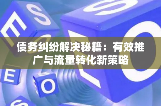 债务纠纷解决秘籍：有效推广与流量转化新策略