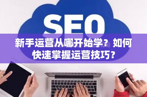 新手运营从哪开始学？如何快速掌握运营技巧？